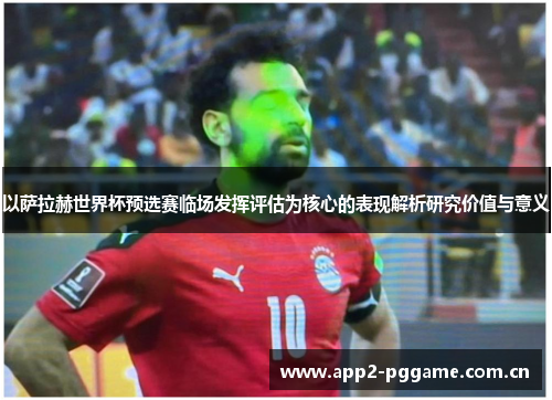 以萨拉赫世界杯预选赛临场发挥评估为核心的表现解析研究价值与意义 以萨拉赫世界杯预选赛临场发挥评估为核心的表现解析研究价值与意义
