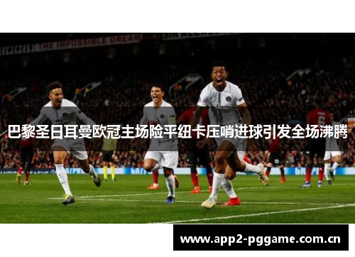 巴黎圣日耳曼欧冠主场险平纽卡压哨进球引发全场沸腾 巴黎圣日耳曼欧冠主场险平纽卡压哨进球引发全场沸腾
